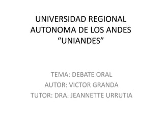 UNIVERSIDAD REGIONAL
AUTONOMA DE LOS ANDES
“UNIANDES”
TEMA: DEBATE ORAL
AUTOR: VICTOR GRANDA
TUTOR: DRA. JEANNETTE URRUTIA
 