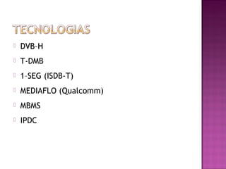 

DVB–H



T-DMB



1–SEG (ISDB-T)



MEDIAFLO (Qualcomm)



MBMS



IPDC

 