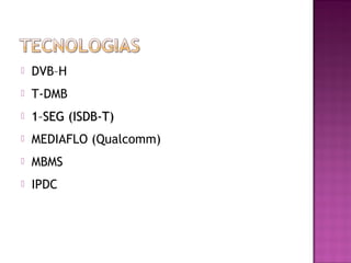 

DVB–H



T-DMB



1–SEG (ISDB-T)



MEDIAFLO (Qualcomm)



MBMS



IPDC

 