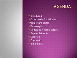Introdução
Espectro de Freqüências
Arquitetura Básica
Tecnologias
Modelo de Negócio (Brasil)
Desenvolvimento
Sugestão
Conclusão
Bibliografia

 