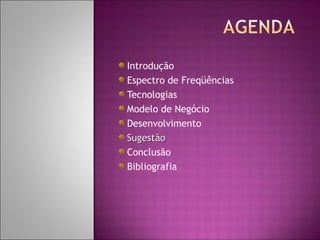 Introdução
Espectro de Freqüências
Tecnologias
Modelo de Negócio
Desenvolvimento
Sugestão
Conclusão
Bibliografia

 