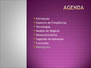 Introdução
Espectro de Freqüências
Tecnologias
Modelo de Negócio
Desenvolvimento
Sugestão de Aplicação
Conclusão
Bibliografia

 