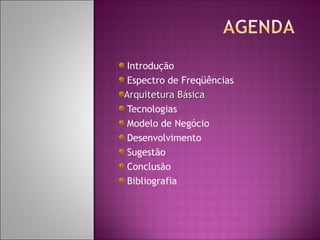 Introdução
Espectro de Freqüências
Arquitetura Básica
Tecnologias
Modelo de Negócio
Desenvolvimento
Sugestão
Conclusão
Bibliografia

 