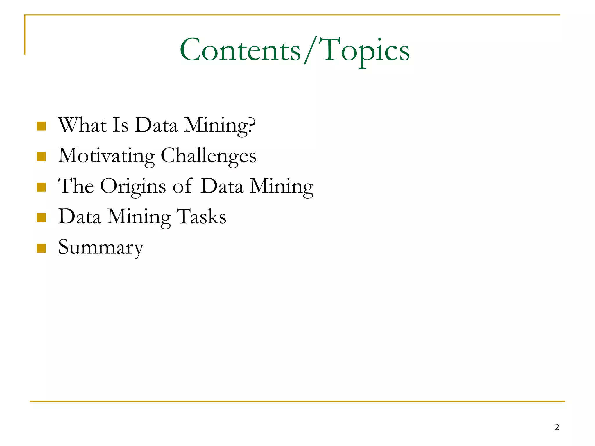 2
Contents/Topics
 What Is Data Mining?
 Motivating Challenges
 The Origins of Data Mining
 Data Mining Tasks
 Summary
 