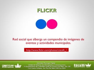 FLICKR Red social que alberga un compendio de imágenes de eventos y actividades municipales. http://www.flickr.com/photos/cizcalli_/ 