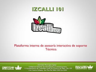 IZCALLI 101 Plataforma interna de asesoría interactiva de soporte Técnico. 