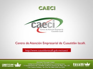 CAECI Centro de Atención Empresarial de Cuautitlán Izcalli. http://www.cuautitlanizcalli.gob.mx/caeci/ 