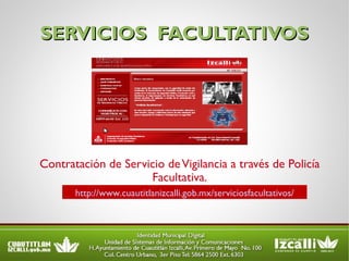 SERVICIOS  FACULTATIVOS Contratación de Servicio de Vigilancia a través de Policía Facultativa. http://www.cuautitlanizcalli.gob.mx/serviciosfacultativos/ 