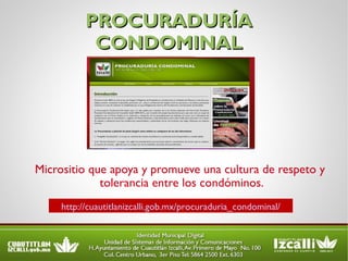 PROCURADURÍA CONDOMINAL Micrositio que apoya y promueve una cultura de respeto y tolerancia entre los condóminos. http://cuautitlanizcalli.gob.mx/procuraduria_condominal/ 