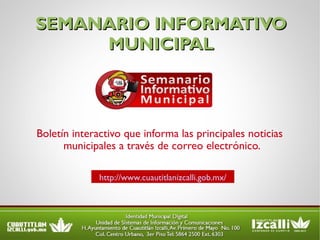 SEMANARIO INFORMATIVO MUNICIPAL Boletín interactivo que informa las principales noticias municipales a través de correo electrónico. http://www.cuautitlanizcalli.gob.mx/ 