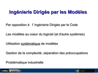 megaplanet
Ingénierie Dirigée par les ModèlesIngénierie Dirigée par les Modèles
Par opposition à l' Ingénierie Dirigée par le CodePar opposition à l' Ingénierie Dirigée par le Code
Les modèles au coeur du logiciel (et d'autre systèmes)Les modèles au coeur du logiciel (et d'autre systèmes)
UtilisationUtilisation systématiquesystématique de modèlesde modèles
Gestion de la complexité, séparation des préoccupationsGestion de la complexité, séparation des préoccupations
Problématique industrielleProblématique industrielle
 