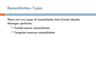 Reconciliation: Types There are two types of reconciliation that Oracle Identity Manager performs: Trusted source reconciliation Targeted resource reconciliation 
