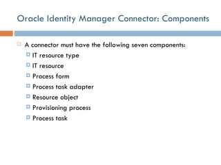 Oracle Identity Manager Connector: Components A connector must have the following seven components: IT resource type IT resource Process form Process task adapter Resource object Provisioning process Process task 