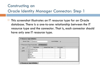 Constructing an  Oracle Identity Manager Connector: Step 1 This screenshot illustrates an IT resource type for an Oracle database. There is a one-to-one relationship between the IT resource type and the connector. That is, each connector should have only one IT resource type. 