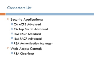 Connectors List Security Applications: CA ACF2 Advanced CA Top Secret Advanced IBM RACF Standard IBM RACF Advanced RSA Authentication Manager Web Access Control: RSA ClearTrust 