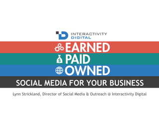 PAID
OWNED
EARNED
SOCIAL MEDIA FOR YOUR BUSINESS
Lynn Strickland, Director of Social Media & Outreach @ Interactivity Digital
 