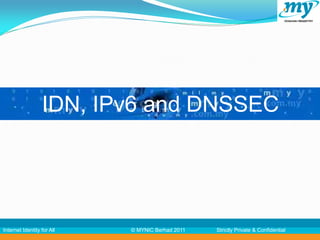 IDN, IPv6 and DNSSEC




Internet Identity for All   © MYNIC Berhad 2011   Strictly Private & Confidential
 
