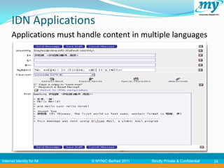 IDN Applications
      Applications must handle content in multiple languages




Internet Identity for All   © MYNIC Berhad 2011   Strictly Private & Confidential   24
 