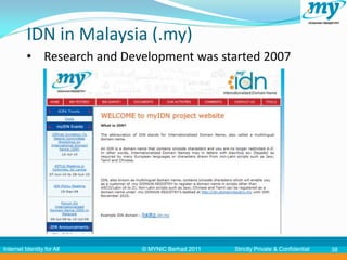 IDN in Malaysia (.my)
          • Research and Development was started 2007




Internet Identity for All   © MYNIC Berhad 2011   Strictly Private & Confidential   38
 