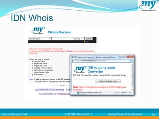 IDN Whois




Internet Identity for All   © MYNIC Berhad 2011   Strictly Private & Confidential   59
 