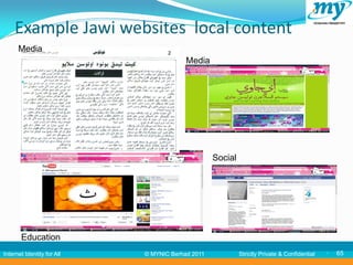 Example Jawi websites local content
      Media
                                         Media

           65




                                                  Social




       Education
Internet Identity for All   © MYNIC Berhad 2011            Strictly Private & Confidential      65
 