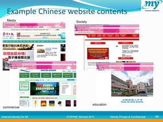 Example Chinese website contents
     Media                        Society




           66




                                             education
 commercial


Internet Identity for All   © MYNIC Berhad 2011          Strictly Private & Confidential      66
 