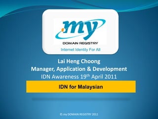 Internet Identity For All


         Lai Heng Choong
Manager, Application & Development
   IDN Awareness 19th April 2011
         IDN for Malaysian




          ©.my DOMAIN REGISTRY 2011
 