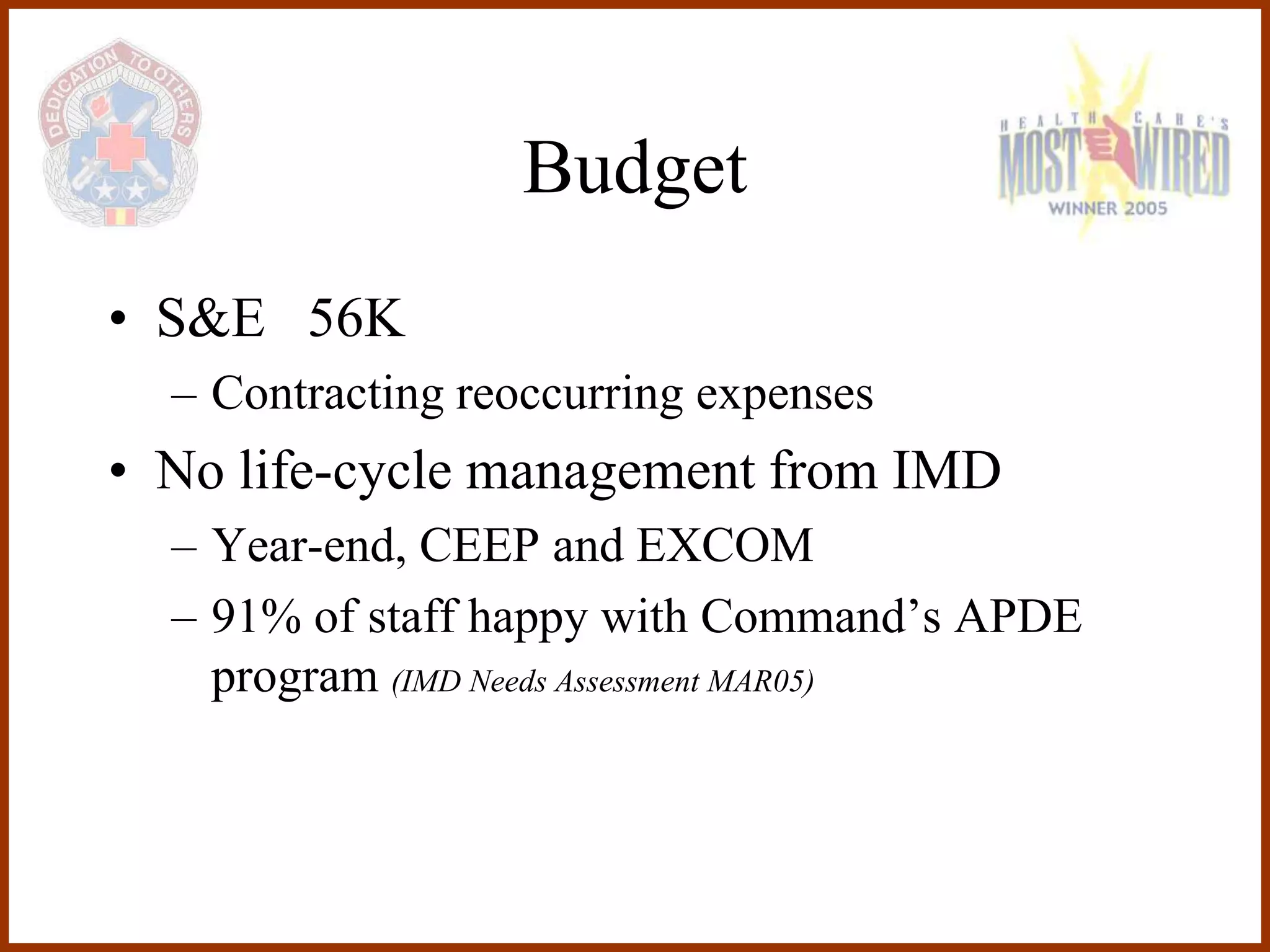 Budget
• S&E 56K
  – Contracting reoccurring expenses
• No life-cycle management from IMD
  – Year-end, CEEP and EXCOM
  – 91% of staff happy with Command’s APDE
    program (IMD Needs Assessment MAR05)
 