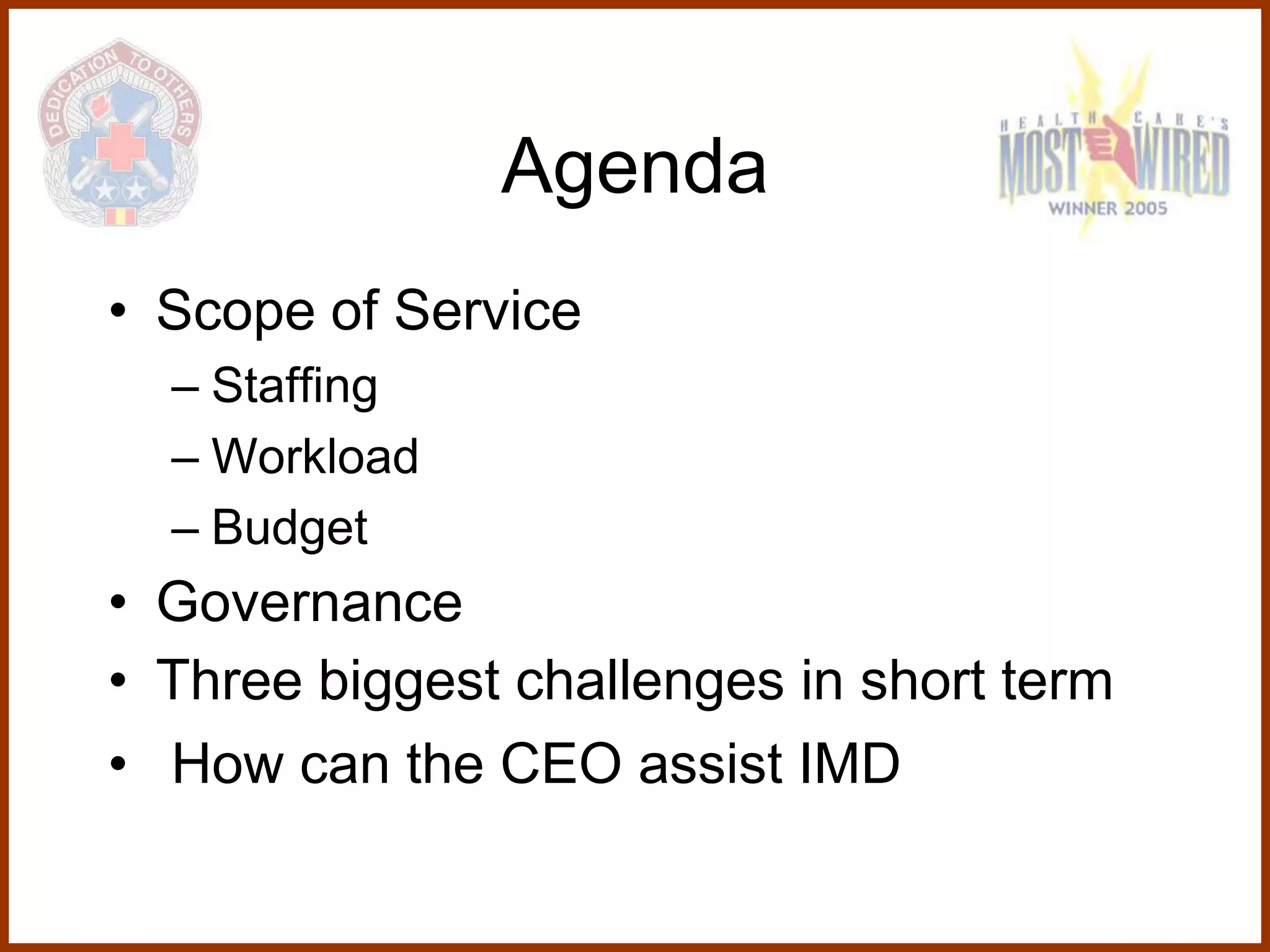 Agenda
• Scope of Service
  – Staffing
  – Workload
  – Budget
• Governance
• Three biggest challenges in short term
• How can the CEO assist IMD
 