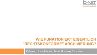 WIE FUNKTIONIERT EIGENTLICH
"RECHTSKONFORME" ARCHIVIERUNG?
Referent: Ulrich Schmidt, Senior Business Consultant
 