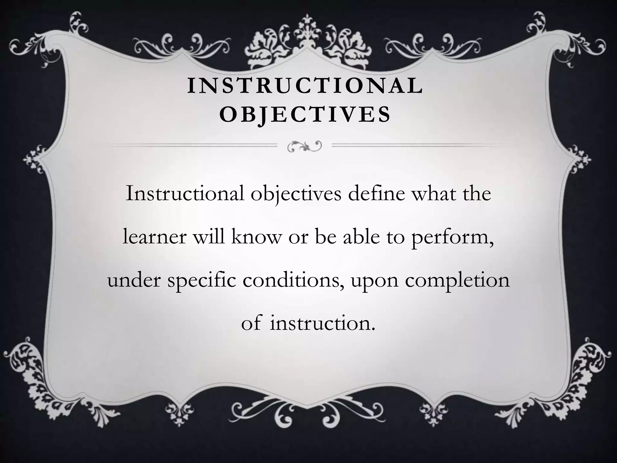 INSTRUCTIONAL
OBJECTIVES
Instructional objectives define what the
learner will know or be able to perform,
under specific conditions, upon completion
of instruction.
 