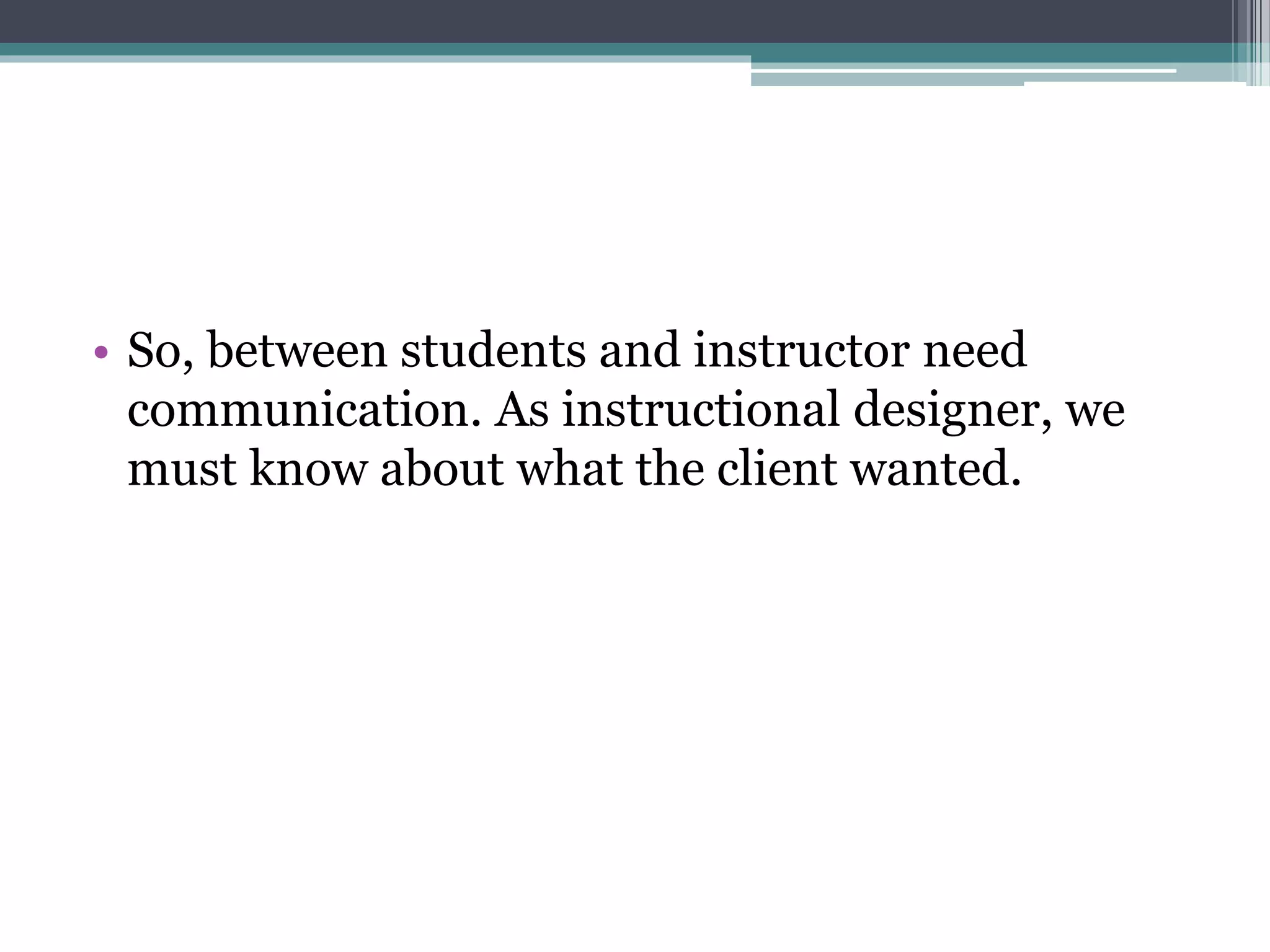 • So, between students and instructor need
communication. As instructional designer, we
must know about what the client wanted.
 