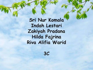 Sri Nur Komala
Indah Lestari
Zakiyah Pradana
Hilda Fajrina
Riva Alifia Warid
3C
 