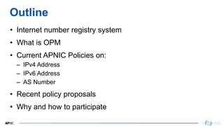 2
2
Outline
• Internet number registry system
• What is OPM
• Current APNIC Policies on:
– IPv4 Address
– IPv6 Address
– A...