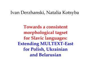 Ivan Derzhanski, Natalia Kotsyba


     Towards a consistent
     morphological tagset
      for Slavic languages:
   Extending MULTEXT-East
     for Polish, Ukrainian
         and Belarusian
 