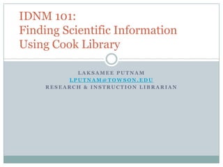 Laksamee Putnam lputnam@towson.edu Research & Instruction Librarian IDNM 101: Finding Scientific Information Using Cook Library 