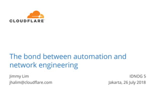 Jimmy Lim IDNOG 5
jhalim@cloudflare.com Jakarta, 26 July 2018
The bond between automation and
network engineering
 
