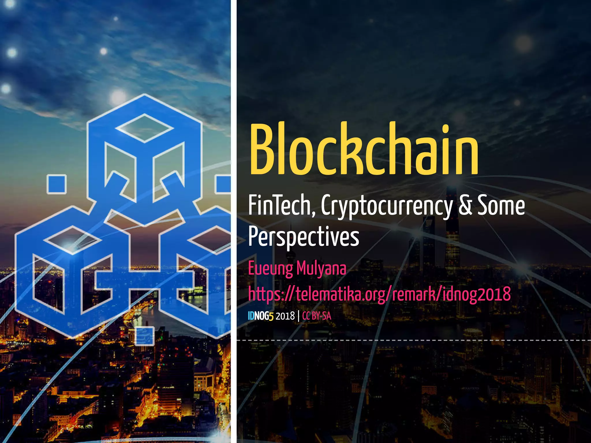 1 / 65
Blockchain
FinTech, Cryptocurrency & Some
Perspectives
Eueung Mulyana
https://telematika.org/remark/idnog2018
IDNOG5 2018 | CC BY-SA
 