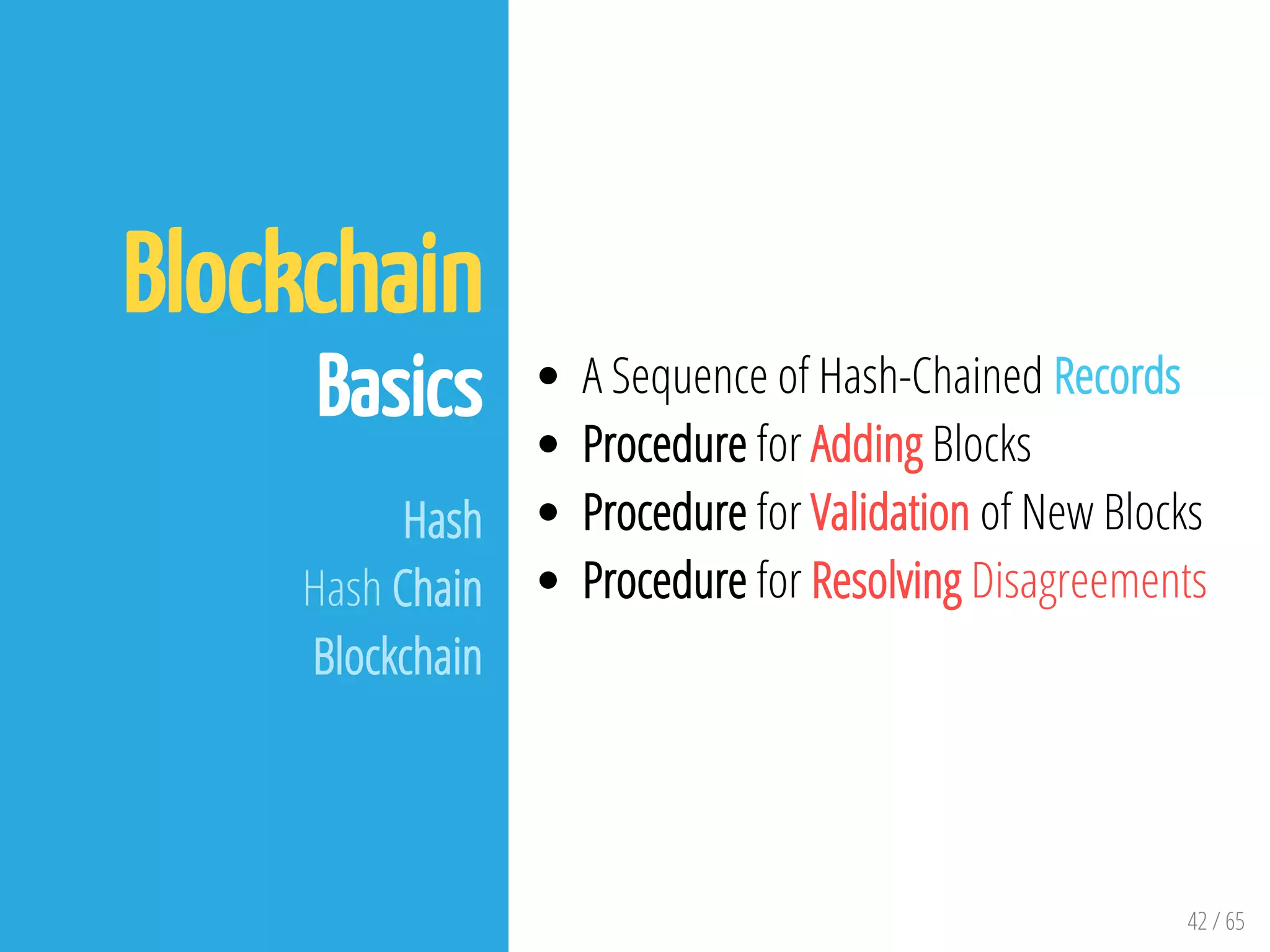 42 / 65
Blockchain
Basics
Hash
Hash Chain
Blockchain
A Sequence of Hash-Chained Records
Procedure for Adding Blocks
Procedure for Validation of New Blocks
Procedure for Resolving Disagreements
 