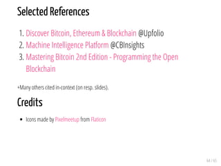 Selected References
1. Discover Bitcoin, Ethereum & Blockchain @Upfolio
2. Machine Intelligence Platform @CBInsights
3. Mastering Bitcoin 2nd Edition - Programming the Open
Blockchain
+Many others cited in-context (on resp. slides).
Credits
Icons made by Pixelmeetup from Flaticon
64 / 65
 