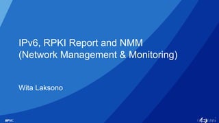 1
IPv6, RPKI Report and NMM
(Network Management & Monitoring)
Wita Laksono
 