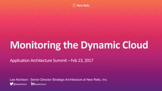 Monitoring the Dynamic Cloud
Application Architecture Summit – Feb 23,2017
Lee Atchison ∙ Senior Director Strategic Architecture at New Relic, Inc.
leeatchison@leeatchison
 