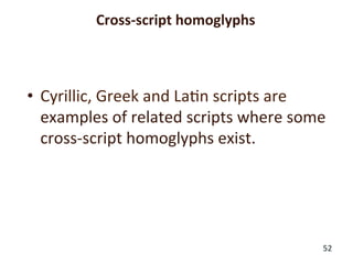 Cross-­‐script	
  homoglyphs	
  	
  
52	
  
•  Cyrillic,	
  Greek	
  and	
  La+n	
  scripts	
  are	
  
examples	
  of	
  related	
  scripts	
  where	
  some	
  
cross-­‐script	
  homoglyphs	
  exist.	
  
	
  
	
  
 