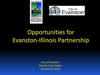 Opportunities for
Evanston-Illinois Partnership

City of Evanston
Morton Civic Center
January 15, 2014

 