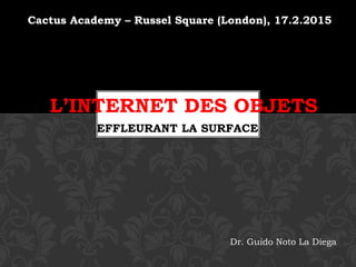 Cactus Academy – Russel Square (London), 17.2.2015
EFFLEURANT LA SURFACE
L’INTERNET DES OBJETS
Dr. Guido Noto La Diega
 