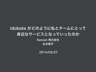 idobata がどのように私とチームにとって
身近なサービスとなっていったのか
Sansan 株式会社
永井晋平
2014/03/27
 