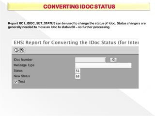 Report RC1_IDOC_SET_STATUS can be used to change the status of Idoc. Status change s are
generally needed to move an Idoc to status 68 – no further processing.
 
