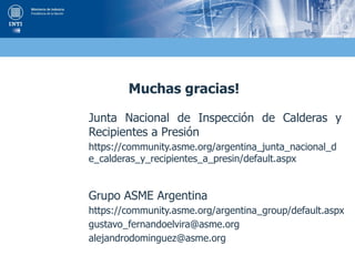Muchas gracias!
Junta Nacional de Inspección de Calderas y
Recipientes a Presión
https://community.asme.org/argentina_junta_nacional_d
e_calderas_y_recipientes_a_presin/default.aspx
Grupo ASME Argentina
https://community.asme.org/argentina_group/default.aspx
gustavo_fernandoelvira@asme.org
alejandrodominguez@asme.org
 