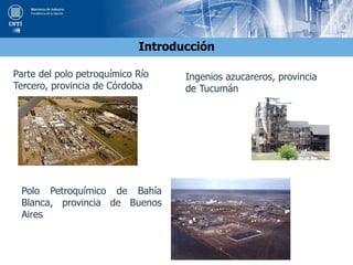 Introducción
Parte del polo petroquímico Río
Tercero, provincia de Córdoba
Ingenios azucareros, provincia
de Tucumán
Polo Petroquímico de Bahía
Blanca, provincia de Buenos
Aires
 