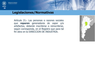 Artículo 21.- Las personas o razones sociales
que reparen generadores de vapor y/o
artefactos, deberán inscribirse o reinscribirse,
según corresponda, en el Registro que para tal
fin obra en la DIRECCION DE INDUSTRIA.
Legislaciones/Normativas
 